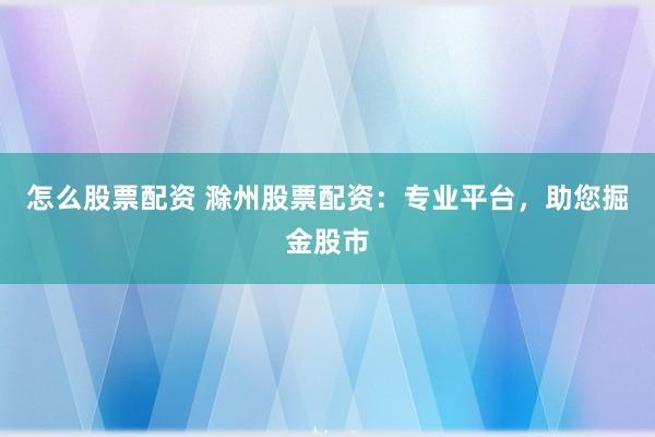 怎么股票配资 滁州股票配资：专业平台，助您掘金股市