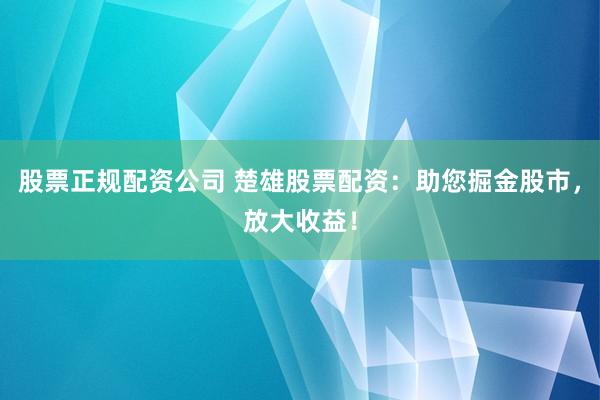 股票正规配资公司 楚雄股票配资：助您掘金股市，放大收益！