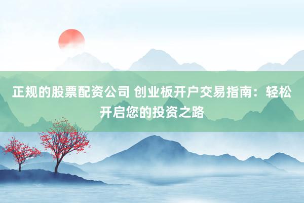 正规的股票配资公司 创业板开户交易指南：轻松开启您的投资之路