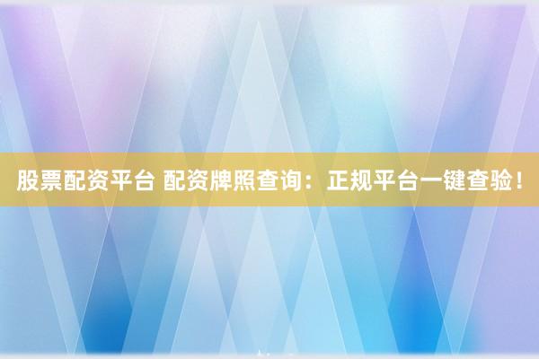 股票配资平台 配资牌照查询：正规平台一键查验！