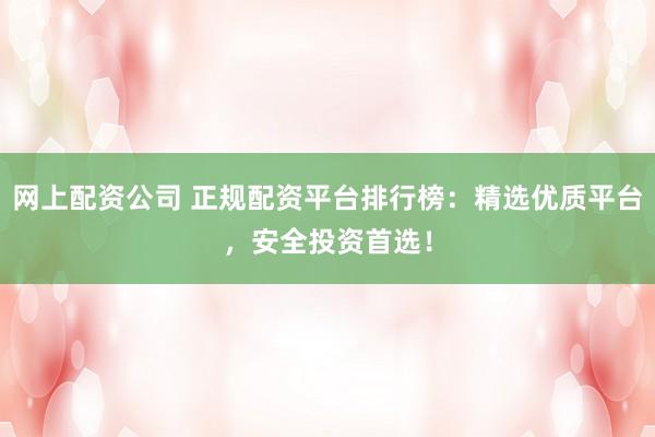 网上配资公司 正规配资平台排行榜：精选优质平台，安全投资首选！