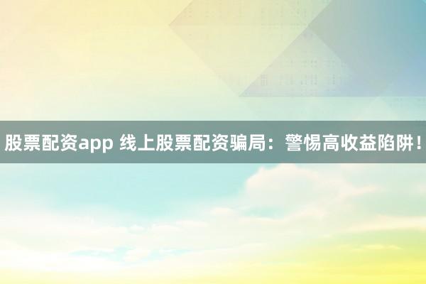 股票配资app 线上股票配资骗局：警惕高收益陷阱！