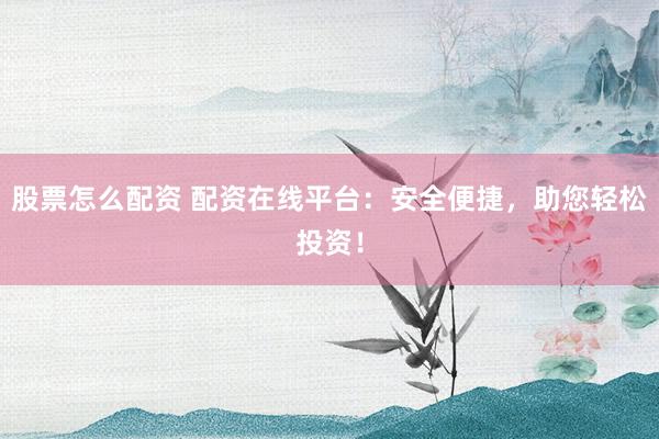 股票怎么配资 配资在线平台：安全便捷，助您轻松投资！
