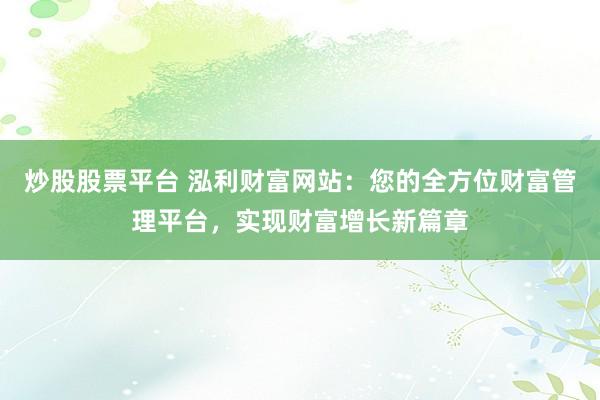 炒股股票平台 泓利财富网站：您的全方位财富管理平台，实现财富增长新篇章