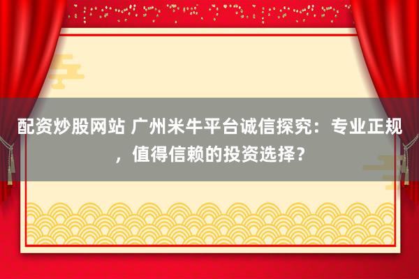 配资炒股网站 广州米牛平台诚信探究：专业正规，值得信赖的投资选择？