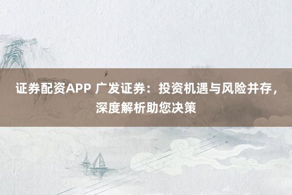 证券配资APP 广发证券：投资机遇与风险并存，深度解析助您决策