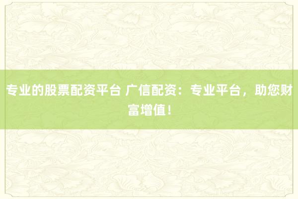 专业的股票配资平台 广信配资：专业平台，助您财富增值！