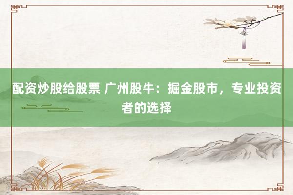 配资炒股给股票 广州股牛：掘金股市，专业投资者的选择