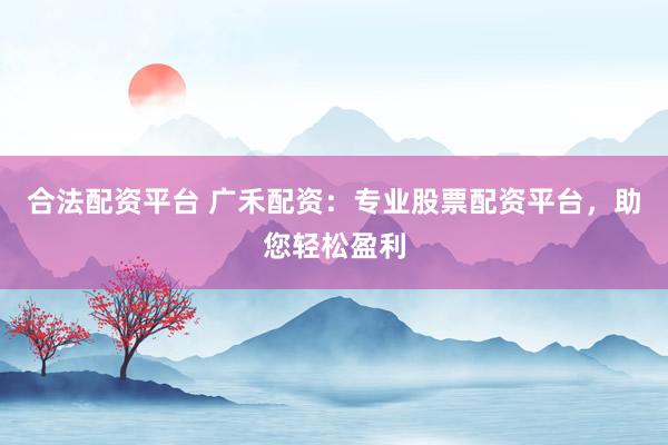 合法配资平台 广禾配资：专业股票配资平台，助您轻松盈利