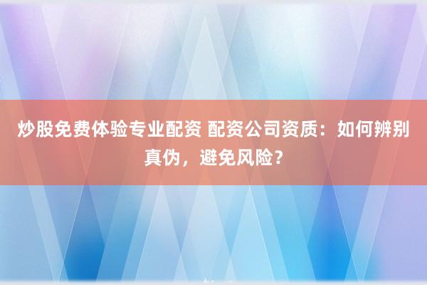炒股免费体验专业配资 配资公司资质：如何辨别真伪，避免风险？