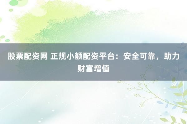 股票配资网 正规小额配资平台：安全可靠，助力财富增值