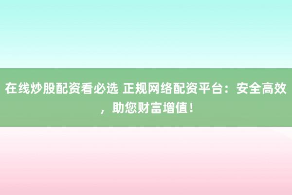 在线炒股配资看必选 正规网络配资平台：安全高效，助您财富增值！