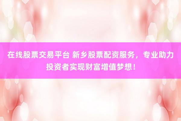 在线股票交易平台 新乡股票配资服务，专业助力投资者实现财富增值梦想！
