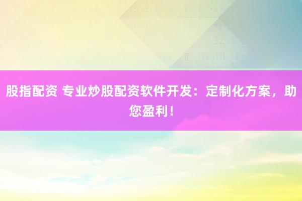 股指配资 专业炒股配资软件开发：定制化方案，助您盈利！