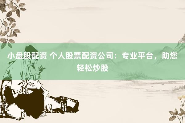 小盘股配资 个人股票配资公司：专业平台，助您轻松炒股
