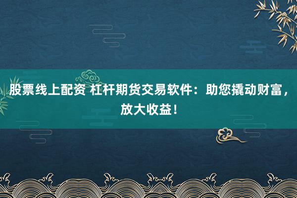 股票线上配资 杠杆期货交易软件：助您撬动财富，放大收益！