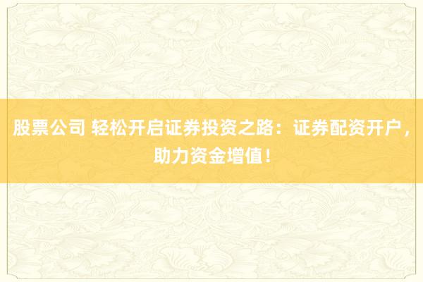 股票公司 轻松开启证券投资之路：证券配资开户，助力资金增值！