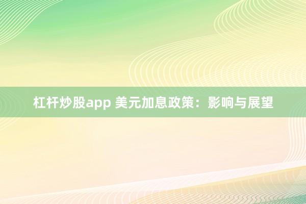 杠杆炒股app 美元加息政策：影响与展望
