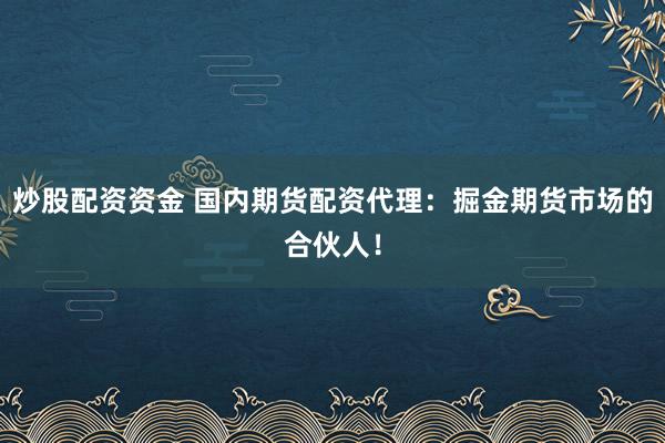 炒股配资资金 国内期货配资代理：掘金期货市场的合伙人！