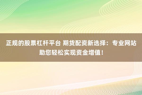 正规的股票杠杆平台 期货配资新选择：专业网站助您轻松实现资金增值！