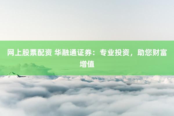 网上股票配资 华融通证券：专业投资，助您财富增值