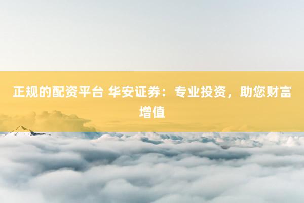 正规的配资平台 华安证券：专业投资，助您财富增值