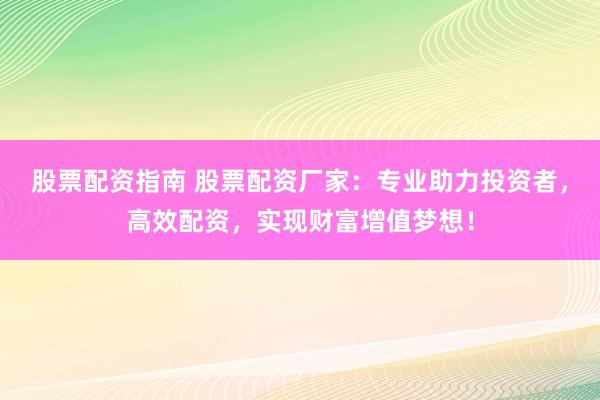 股票配资指南 股票配资厂家：专业助力投资者，高效配资，实现财富增值梦想！