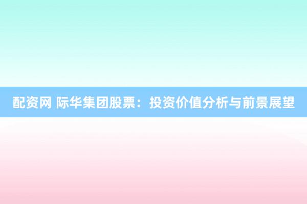配资网 际华集团股票：投资价值分析与前景展望