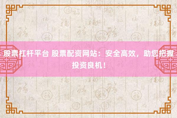 股票杠杆平台 股票配资网站：安全高效，助您把握投资良机！