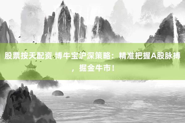 股票按天配资 博牛宝沪深策略：精准把握A股脉搏，掘金牛市！