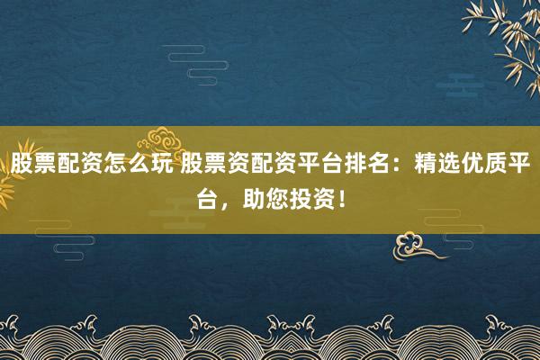 股票配资怎么玩 股票资配资平台排名：精选优质平台，助您投资！