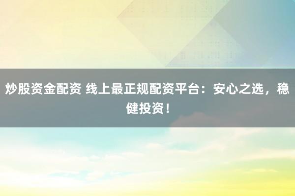 炒股资金配资 线上最正规配资平台：安心之选，稳健投资！