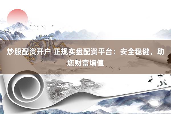 炒股配资开户 正规实盘配资平台：安全稳健，助您财富增值