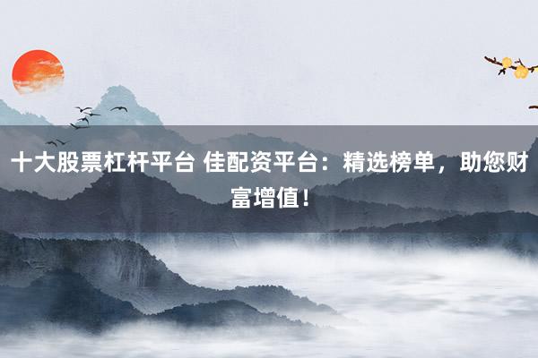 十大股票杠杆平台 佳配资平台：精选榜单，助您财富增值！