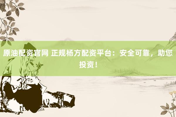 原油配资官网 正规杨方配资平台：安全可靠，助您投资！