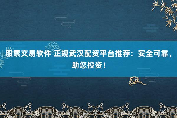 股票交易软件 正规武汉配资平台推荐：安全可靠，助您投资！