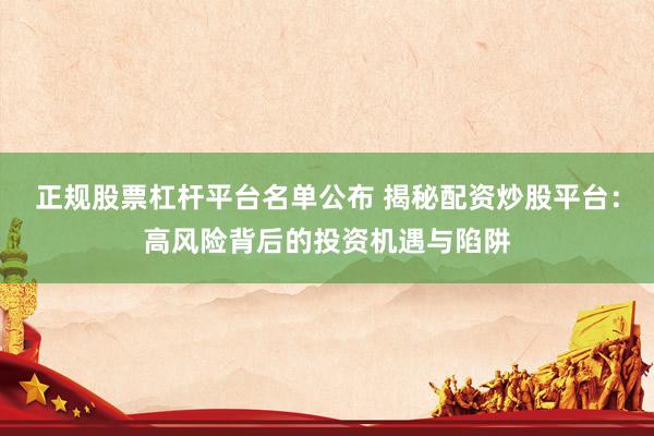 正规股票杠杆平台名单公布 揭秘配资炒股平台：高风险背后的投资机遇与陷阱