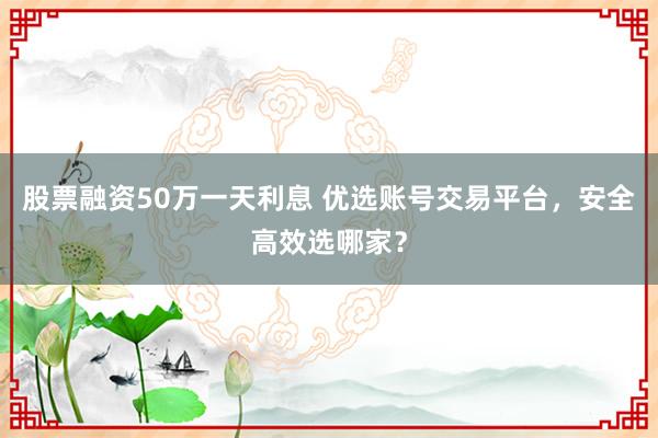 股票融资50万一天利息 优选账号交易平台，安全高效选哪家？