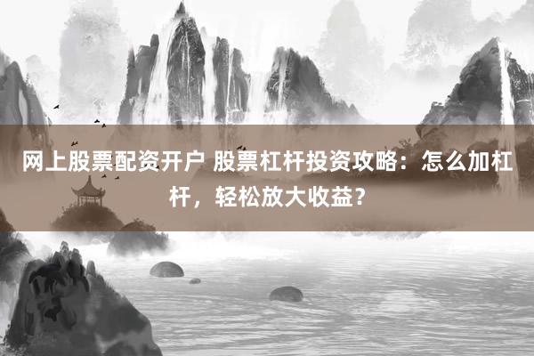 网上股票配资开户 股票杠杆投资攻略：怎么加杠杆，轻松放大收益？