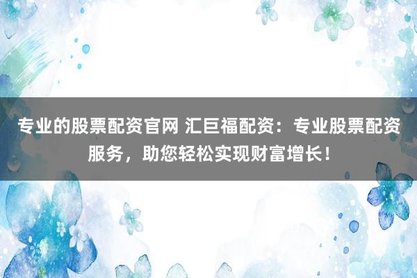 专业的股票配资官网 汇巨福配资：专业股票配资服务，助您轻松实现财富增长！