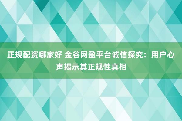 正规配资哪家好 金谷网盈平台诚信探究：用户心声揭示其正规性真相