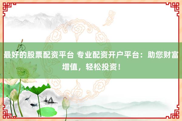 最好的股票配资平台 专业配资开户平台：助您财富增值，轻松投资！