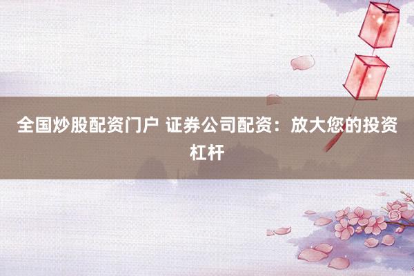 全国炒股配资门户 证券公司配资：放大您的投资杠杆