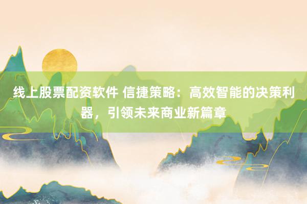 线上股票配资软件 信捷策略：高效智能的决策利器，引领未来商业新篇章