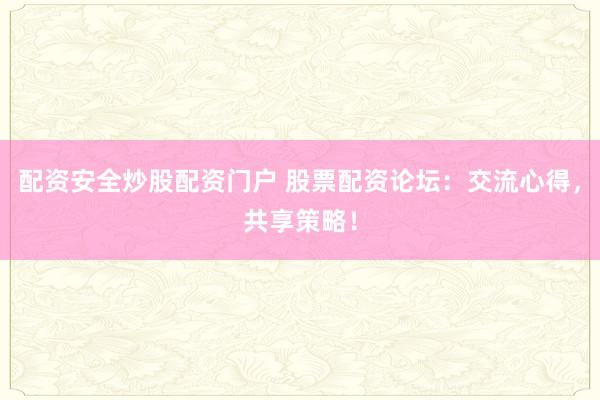 配资安全炒股配资门户 股票配资论坛：交流心得，共享策略！