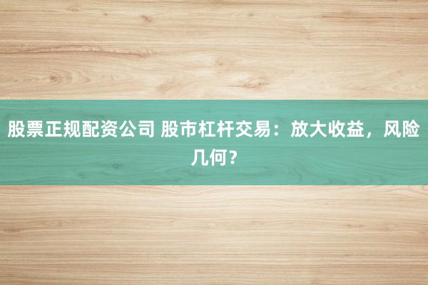 股票正规配资公司 股市杠杆交易：放大收益，风险几何？