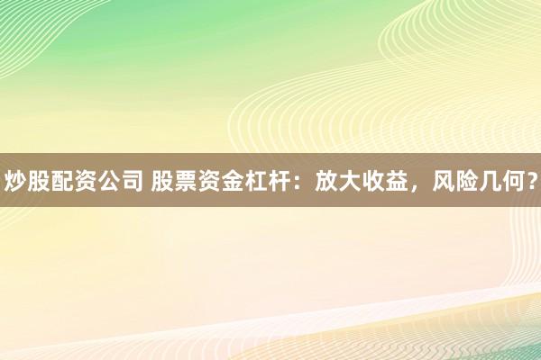 炒股配资公司 股票资金杠杆：放大收益，风险几何？