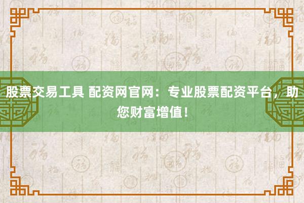 股票交易工具 配资网官网：专业股票配资平台，助您财富增值！
