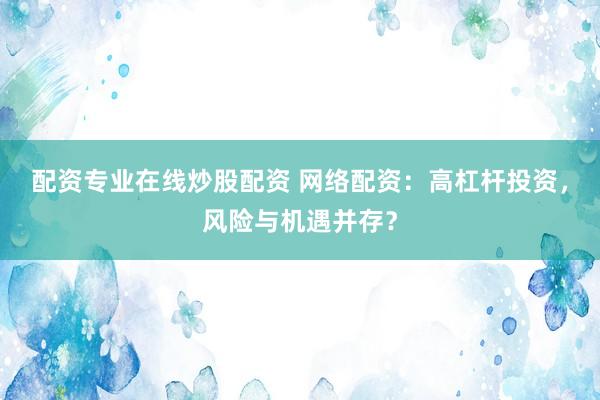 配资专业在线炒股配资 网络配资：高杠杆投资，风险与机遇并存？