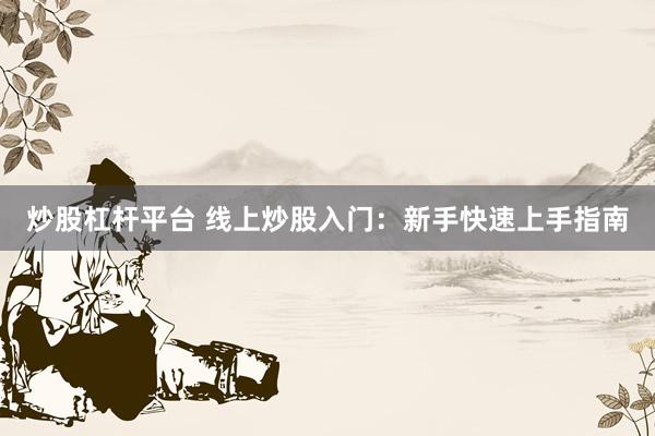 炒股杠杆平台 线上炒股入门：新手快速上手指南